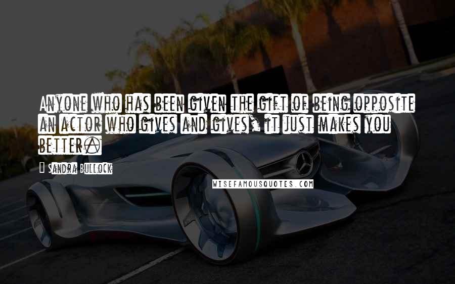 Sandra Bullock Quotes: Anyone who has been given the gift of being opposite an actor who gives and gives, it just makes you better.