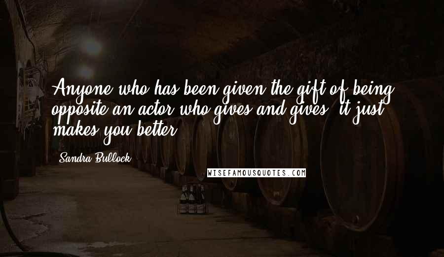 Sandra Bullock Quotes: Anyone who has been given the gift of being opposite an actor who gives and gives, it just makes you better.