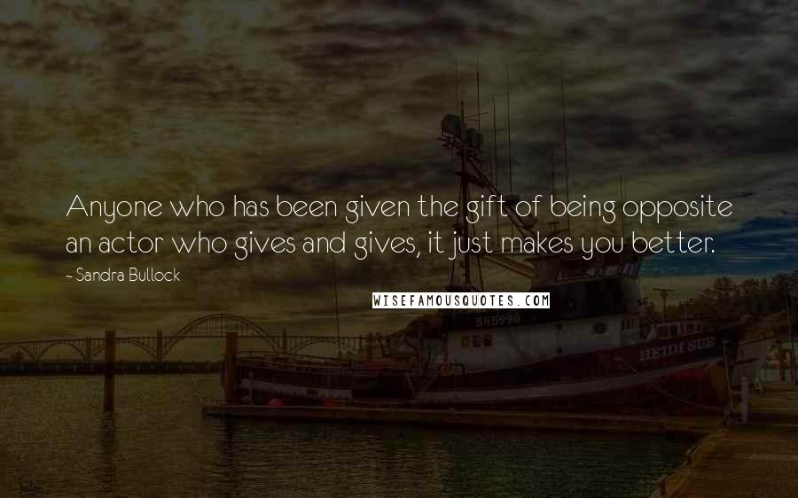 Sandra Bullock Quotes: Anyone who has been given the gift of being opposite an actor who gives and gives, it just makes you better.