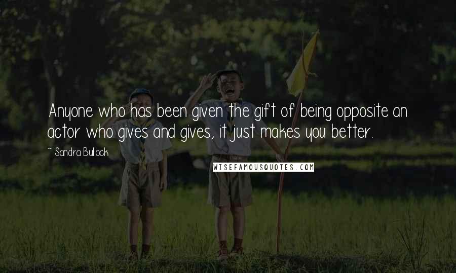 Sandra Bullock Quotes: Anyone who has been given the gift of being opposite an actor who gives and gives, it just makes you better.