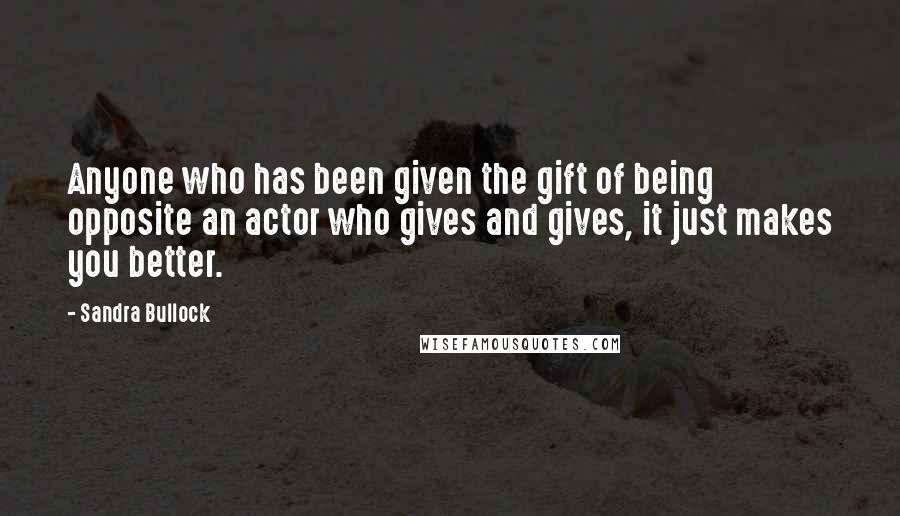 Sandra Bullock Quotes: Anyone who has been given the gift of being opposite an actor who gives and gives, it just makes you better.