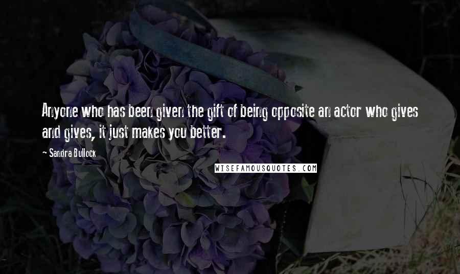 Sandra Bullock Quotes: Anyone who has been given the gift of being opposite an actor who gives and gives, it just makes you better.