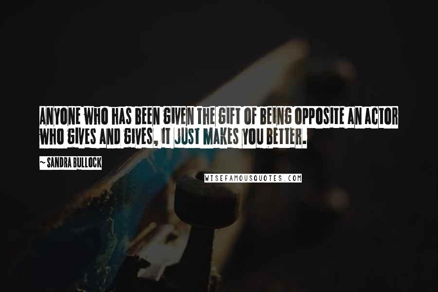 Sandra Bullock Quotes: Anyone who has been given the gift of being opposite an actor who gives and gives, it just makes you better.