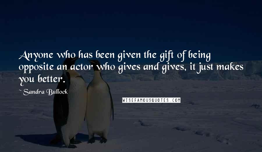 Sandra Bullock Quotes: Anyone who has been given the gift of being opposite an actor who gives and gives, it just makes you better.