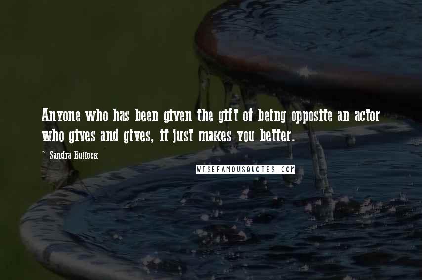 Sandra Bullock Quotes: Anyone who has been given the gift of being opposite an actor who gives and gives, it just makes you better.