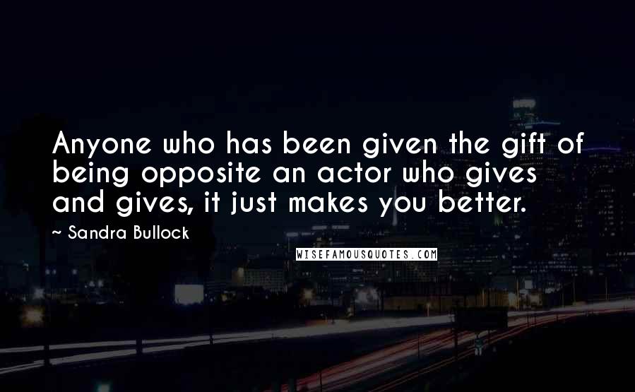 Sandra Bullock Quotes: Anyone who has been given the gift of being opposite an actor who gives and gives, it just makes you better.