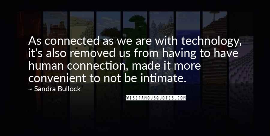 Sandra Bullock Quotes: As connected as we are with technology, it's also removed us from having to have human connection, made it more convenient to not be intimate.