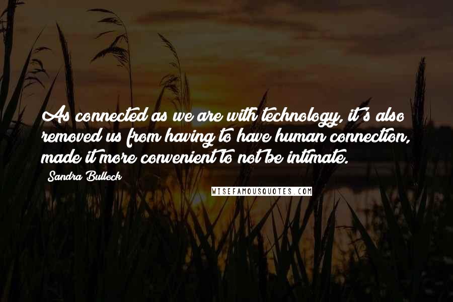 Sandra Bullock Quotes: As connected as we are with technology, it's also removed us from having to have human connection, made it more convenient to not be intimate.