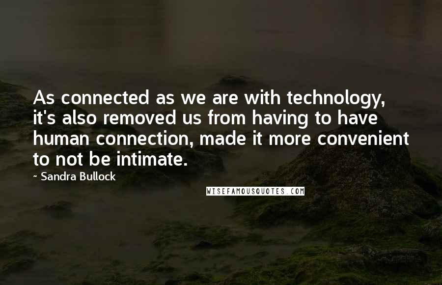 Sandra Bullock Quotes: As connected as we are with technology, it's also removed us from having to have human connection, made it more convenient to not be intimate.