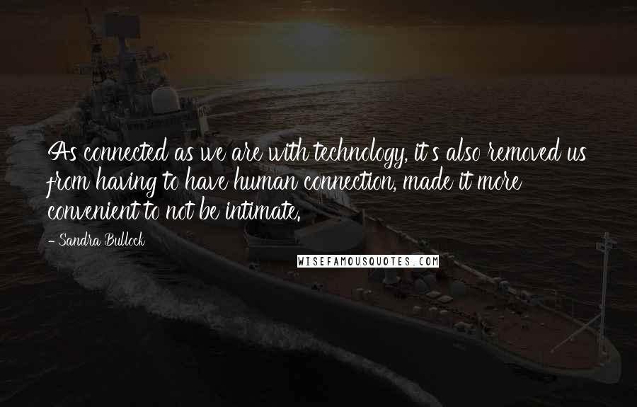 Sandra Bullock Quotes: As connected as we are with technology, it's also removed us from having to have human connection, made it more convenient to not be intimate.