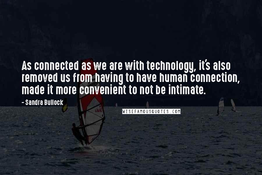 Sandra Bullock Quotes: As connected as we are with technology, it's also removed us from having to have human connection, made it more convenient to not be intimate.