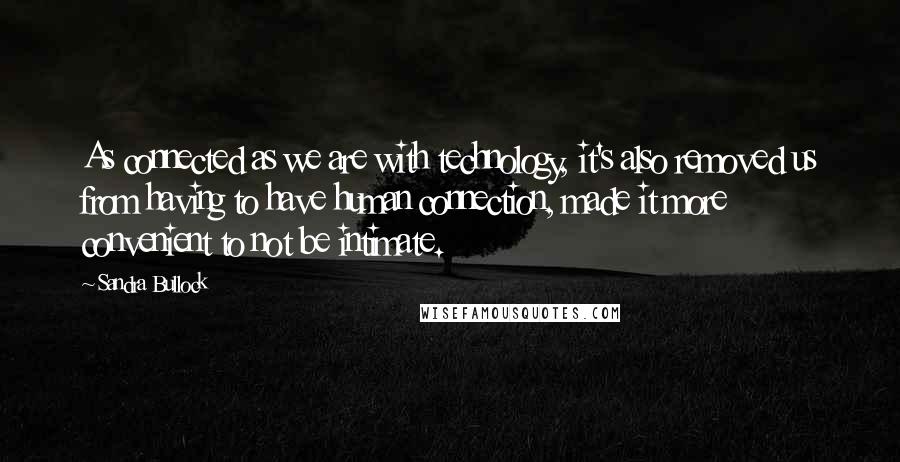 Sandra Bullock Quotes: As connected as we are with technology, it's also removed us from having to have human connection, made it more convenient to not be intimate.