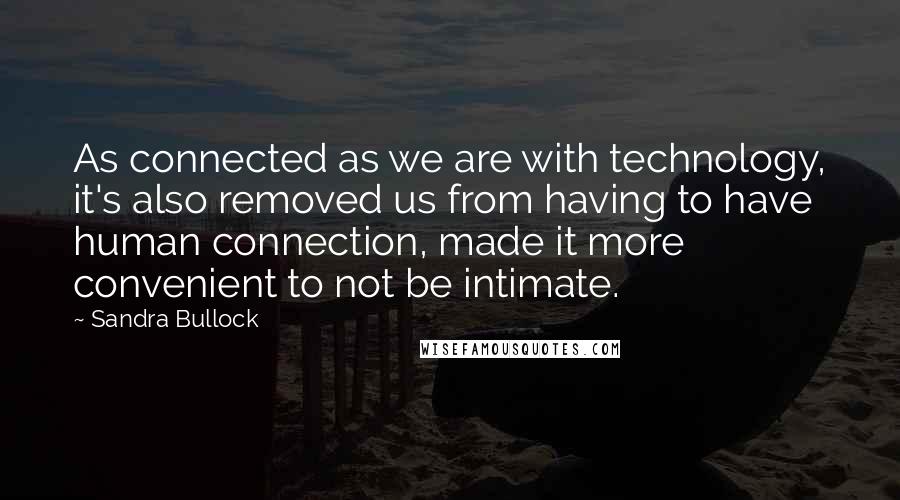 Sandra Bullock Quotes: As connected as we are with technology, it's also removed us from having to have human connection, made it more convenient to not be intimate.
