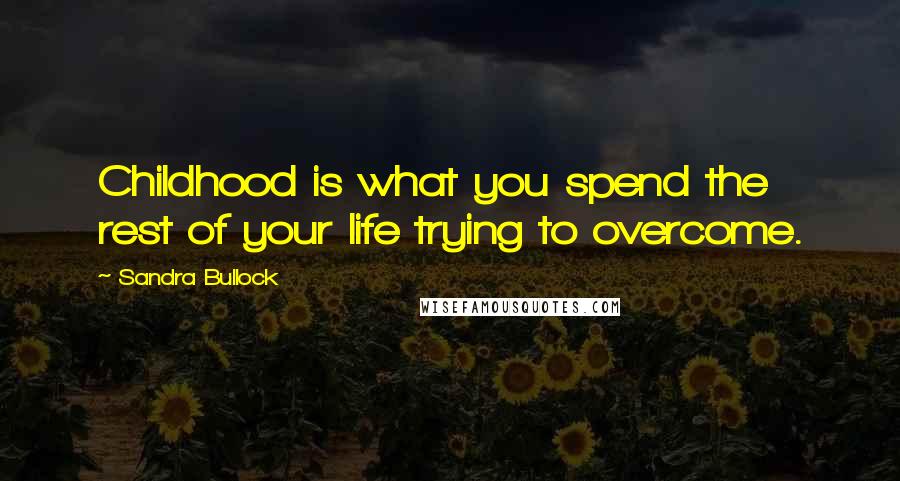 Sandra Bullock Quotes: Childhood is what you spend the rest of your life trying to overcome.