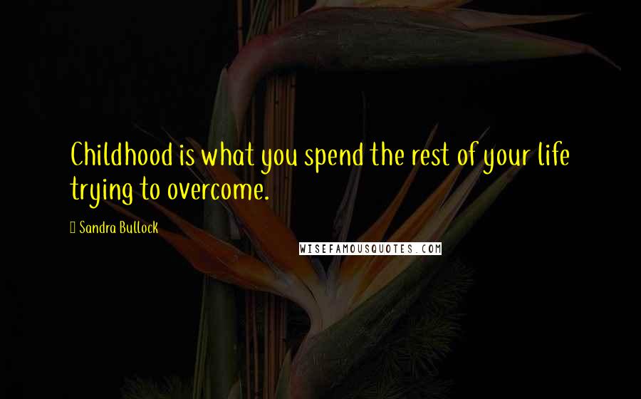 Sandra Bullock Quotes: Childhood is what you spend the rest of your life trying to overcome.