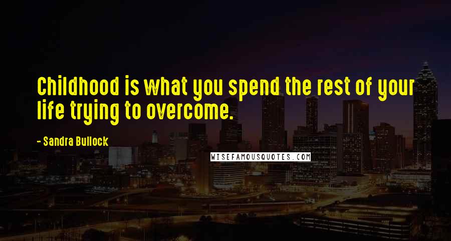 Sandra Bullock Quotes: Childhood is what you spend the rest of your life trying to overcome.