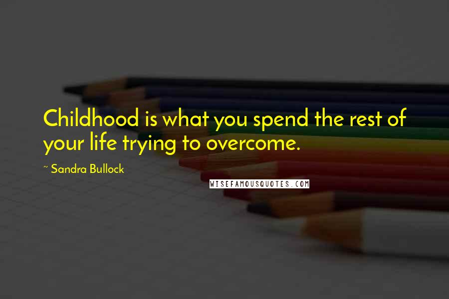 Sandra Bullock Quotes: Childhood is what you spend the rest of your life trying to overcome.