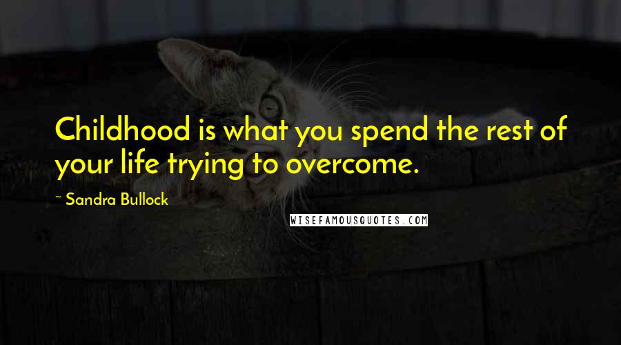 Sandra Bullock Quotes: Childhood is what you spend the rest of your life trying to overcome.