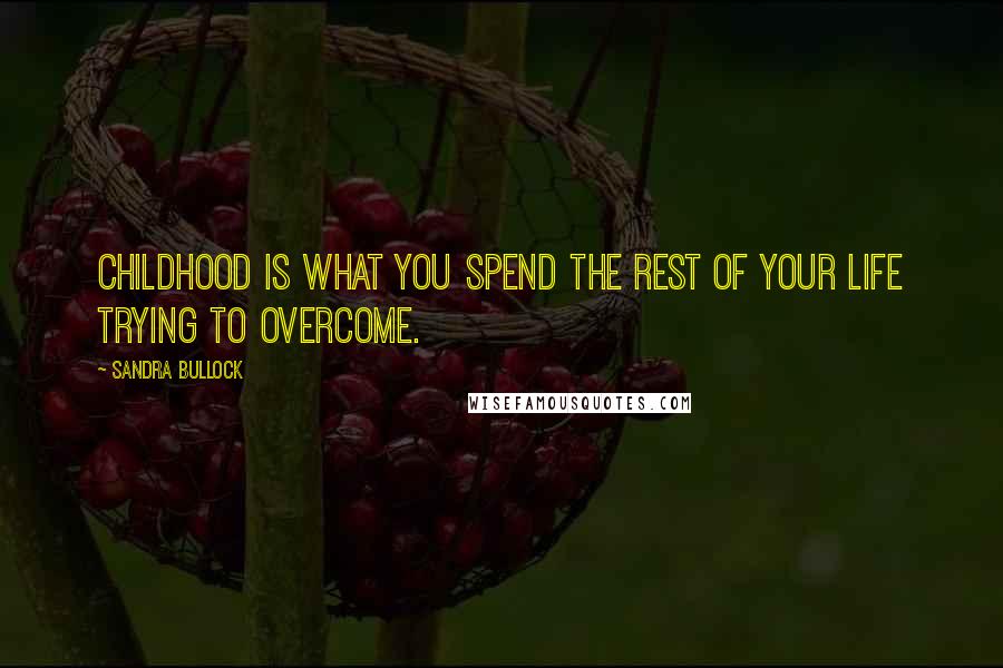 Sandra Bullock Quotes: Childhood is what you spend the rest of your life trying to overcome.