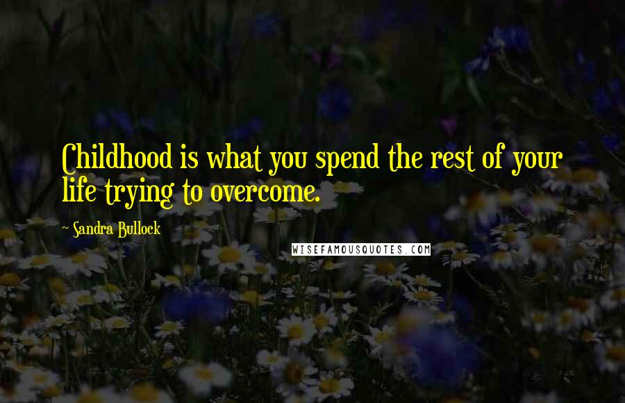 Sandra Bullock Quotes: Childhood is what you spend the rest of your life trying to overcome.