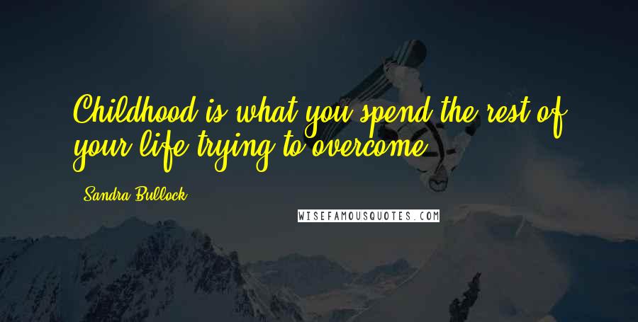 Sandra Bullock Quotes: Childhood is what you spend the rest of your life trying to overcome.