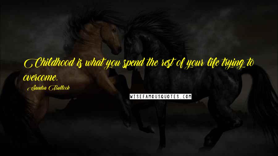 Sandra Bullock Quotes: Childhood is what you spend the rest of your life trying to overcome.