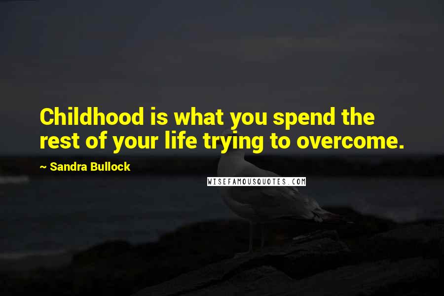 Sandra Bullock Quotes: Childhood is what you spend the rest of your life trying to overcome.