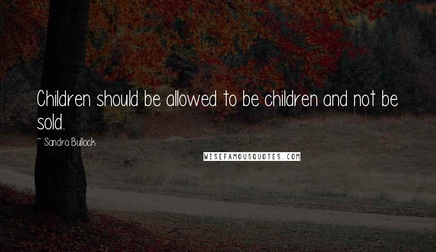 Sandra Bullock Quotes: Children should be allowed to be children and not be sold.