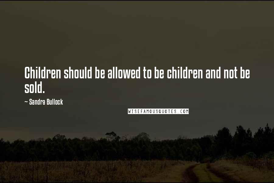 Sandra Bullock Quotes: Children should be allowed to be children and not be sold.