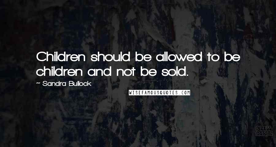 Sandra Bullock Quotes: Children should be allowed to be children and not be sold.