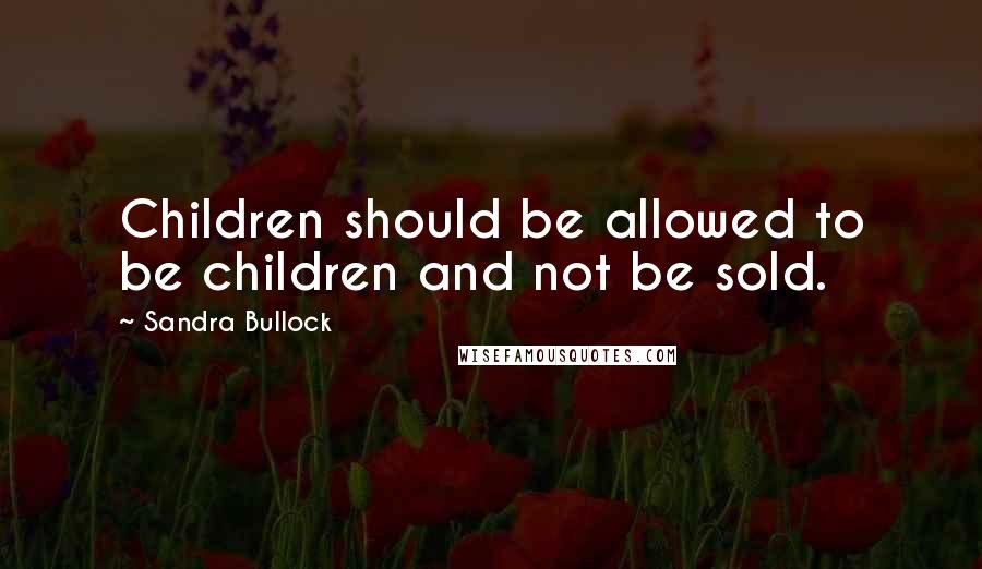 Sandra Bullock Quotes: Children should be allowed to be children and not be sold.