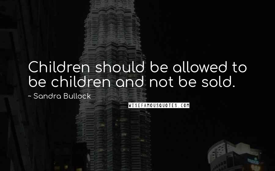 Sandra Bullock Quotes: Children should be allowed to be children and not be sold.