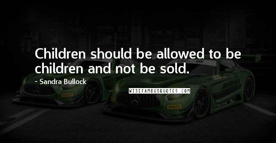 Sandra Bullock Quotes: Children should be allowed to be children and not be sold.