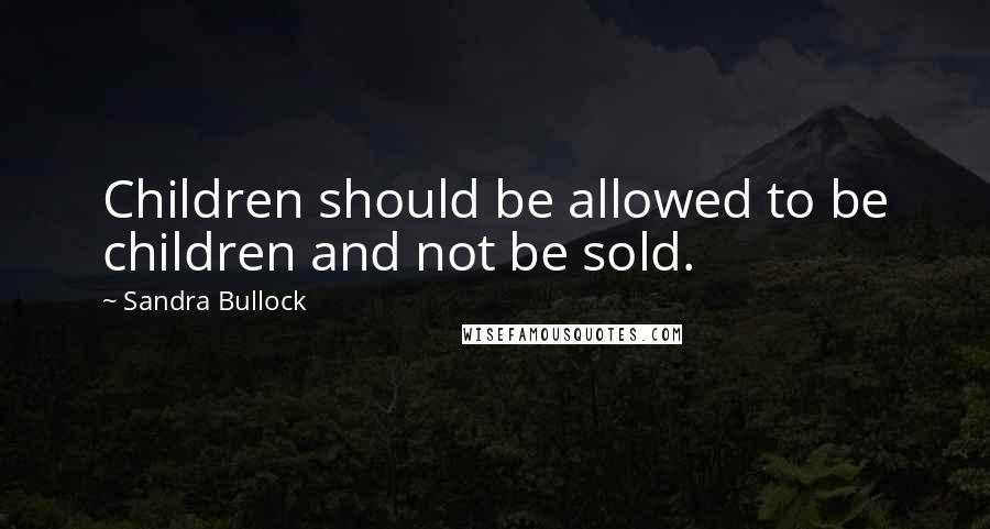 Sandra Bullock Quotes: Children should be allowed to be children and not be sold.