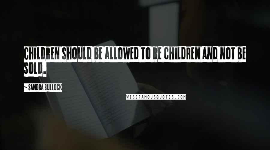 Sandra Bullock Quotes: Children should be allowed to be children and not be sold.