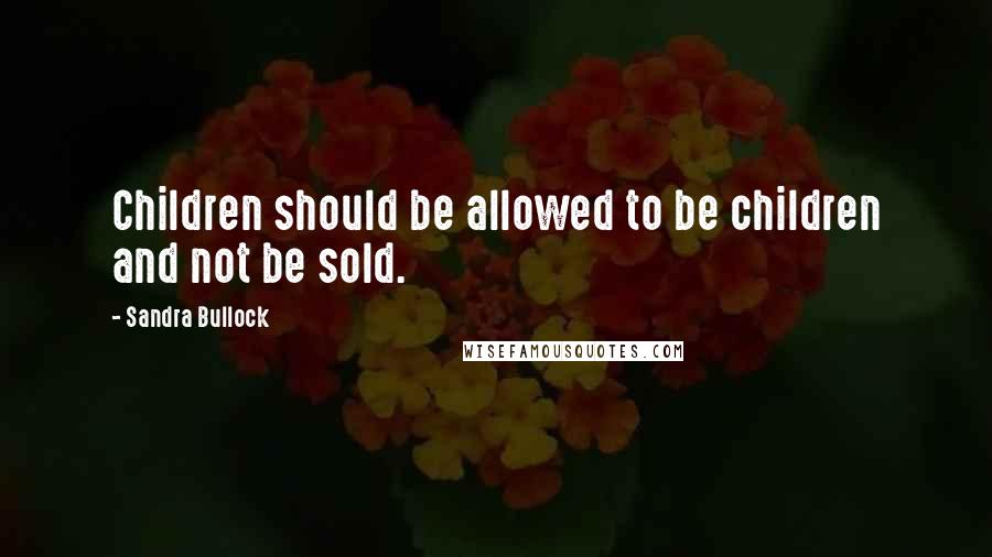 Sandra Bullock Quotes: Children should be allowed to be children and not be sold.