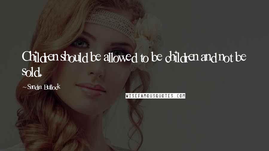 Sandra Bullock Quotes: Children should be allowed to be children and not be sold.