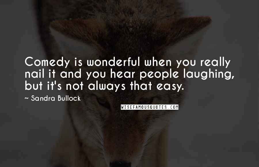 Sandra Bullock Quotes: Comedy is wonderful when you really nail it and you hear people laughing, but it's not always that easy.