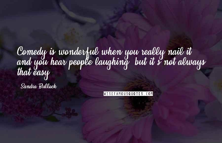 Sandra Bullock Quotes: Comedy is wonderful when you really nail it and you hear people laughing, but it's not always that easy.