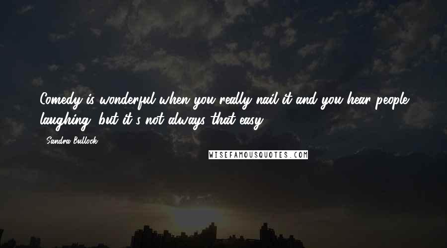 Sandra Bullock Quotes: Comedy is wonderful when you really nail it and you hear people laughing, but it's not always that easy.