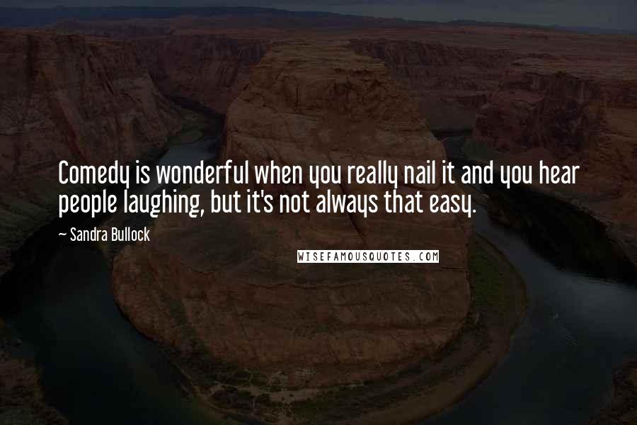 Sandra Bullock Quotes: Comedy is wonderful when you really nail it and you hear people laughing, but it's not always that easy.