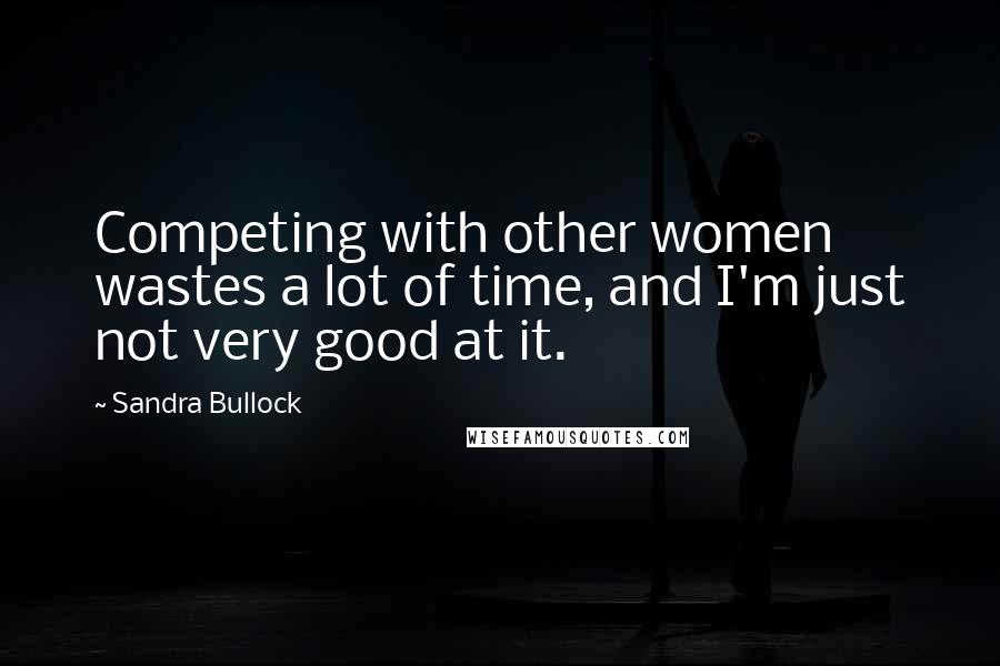 Sandra Bullock Quotes: Competing with other women wastes a lot of time, and I'm just not very good at it.