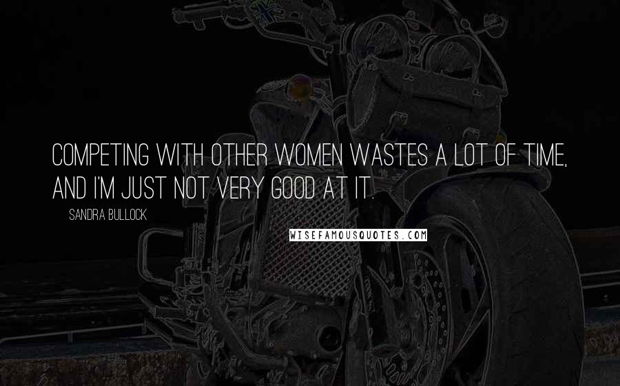 Sandra Bullock Quotes: Competing with other women wastes a lot of time, and I'm just not very good at it.