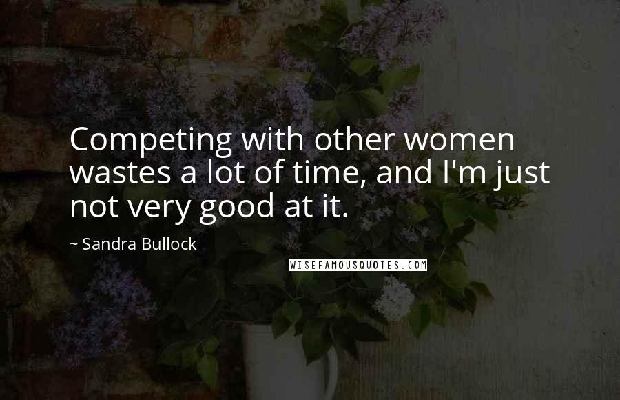 Sandra Bullock Quotes: Competing with other women wastes a lot of time, and I'm just not very good at it.