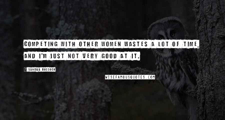 Sandra Bullock Quotes: Competing with other women wastes a lot of time, and I'm just not very good at it.