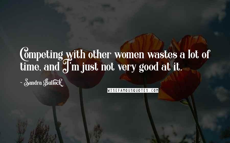 Sandra Bullock Quotes: Competing with other women wastes a lot of time, and I'm just not very good at it.