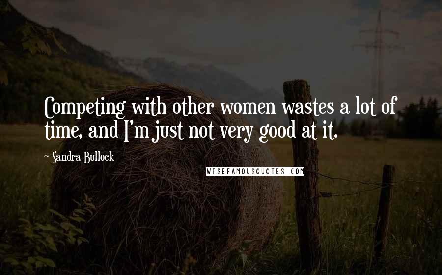 Sandra Bullock Quotes: Competing with other women wastes a lot of time, and I'm just not very good at it.