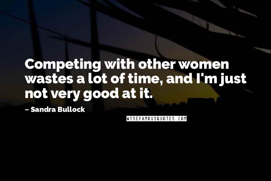 Sandra Bullock Quotes: Competing with other women wastes a lot of time, and I'm just not very good at it.