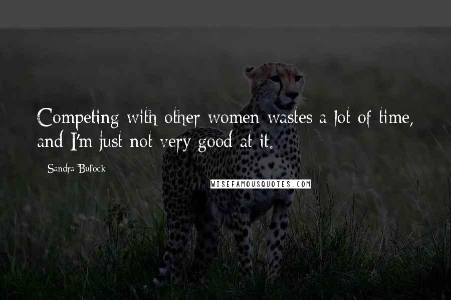 Sandra Bullock Quotes: Competing with other women wastes a lot of time, and I'm just not very good at it.