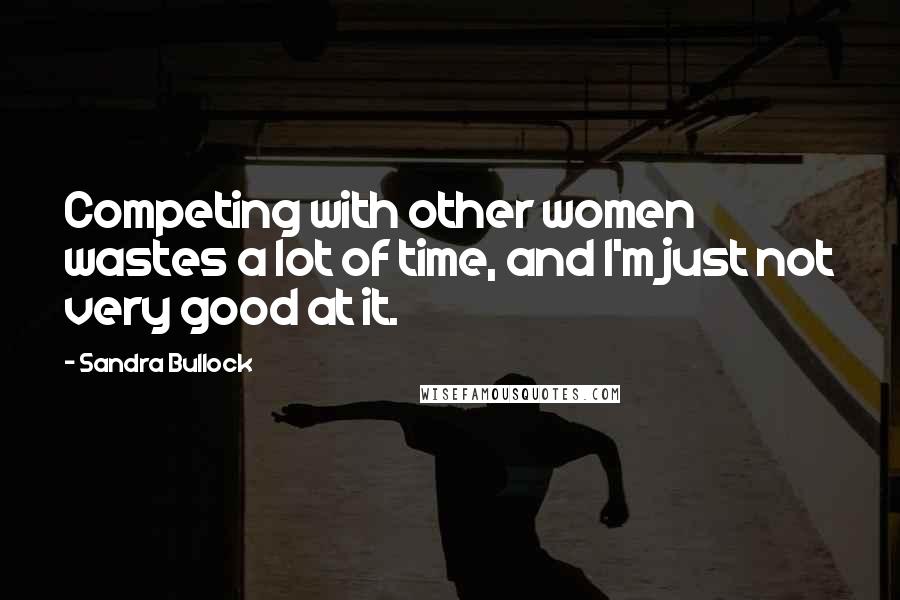 Sandra Bullock Quotes: Competing with other women wastes a lot of time, and I'm just not very good at it.